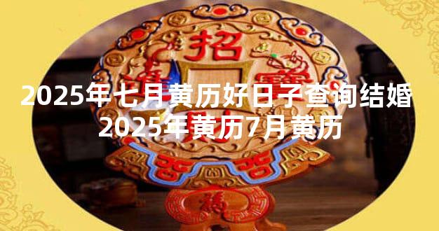 2025年七月黄历好日子查询结婚 2025年黄历7月黄历